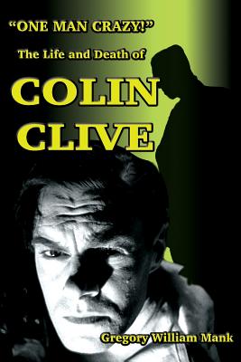 One Man Crazy ... ! The Life and Death of Colin Clive; Hollywood's Dr. Frankenstein - Gregory Mank