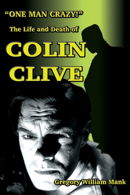 One Man Crazy ... ! The Life and Death of Colin Clive; Hollywood's Dr. Frankenstein - Gregory Mank
