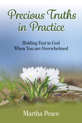 Precious Truths in Practice: Holding Fast to God When You Are Overwhelmed - Martha Peace