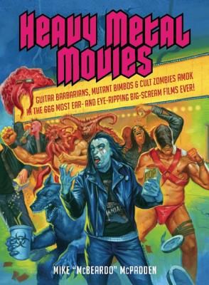 Heavy Metal Movies: Guitar Barbarians, Mutant Bimbos & Cult Zombies Amok in the 666 Most Ear- And Eye-Ripping Big-Scream Films Ever! - Mike Mcpadden