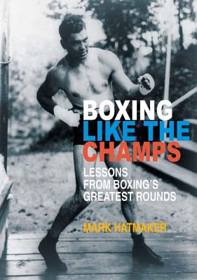 Boxing Like the Champs: Lessons from Boxing's Greatest Fighters - Mark Hatmaker