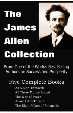 The James Allen Collection: As a Man Thinketh, All These Things Added, the Way of Peace, Above Life's Turmoil, the Eight Pillars of Prosperity - James Allen
