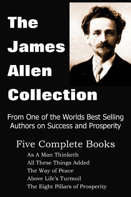 The James Allen Collection: As a Man Thinketh, All These Things Added, the Way of Peace, Above Life's Turmoil, the Eight Pillars of Prosperity - James Allen