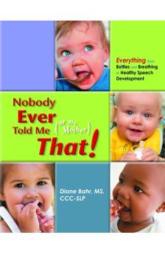 Nobody Ever Told Me (or My Mother) That!: Everything from Bottles and Breathing to Healthy Speech Development - Diane Bahr