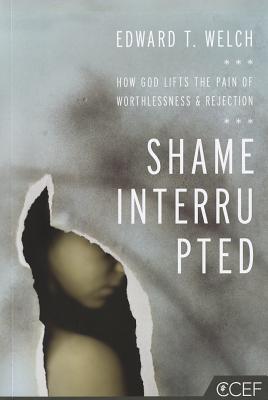 Shame Interrupted: How God Lifts the Pain of Worthlessness and Rejection - Edward T. Welch
