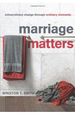 Marriage Matters: Extraordinary Change Through Ordinary Moments - Winston T. Smith