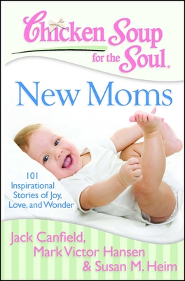 Chicken Soup for the Soul: New Moms: 101 Inspirational Stories of Joy, Love, and Wonder - Jack Canfield
