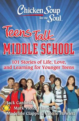 Chicken Soup for the Soul: Teens Talk Middle School: 101 Stories of Life, Love, and Learning for Younger Teens - Jack Canfield