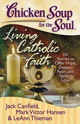 Chicken Soup for the Soul: Living Catholic Faith: 101 Stories to Offer Hope, Deepen Faith, and Spread Love - Jack Canfield