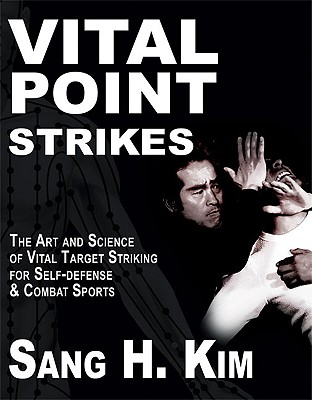 Vital Point Strikes: The Art & Science of Striking Vital Targets for Self-Defense and Combat Sports - Sang H. Kim