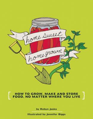 Homesweet Homegrown: How to Grow, Make, and Store Food, No Matter Where You Live - Jennifer Biggs