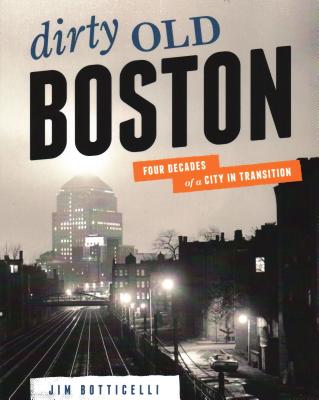 Dirty Old Boston: Four Decades of a City in Transition - Jim Botticelli