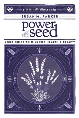 Power of the Seed: Your Guide to Oils for Health & Beauty - Susan M. Parker