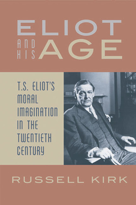 Eliot and His Age: T. S. Eliot's Moral Imagination in the Twentieth Century - Russell Kirk
