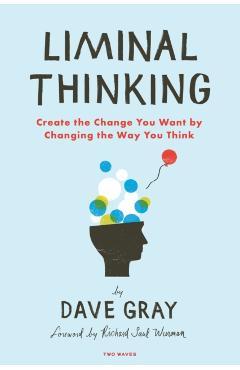 Liminal Thinking: Create the Change You Want by Changing the Way You Think - Dave Gray