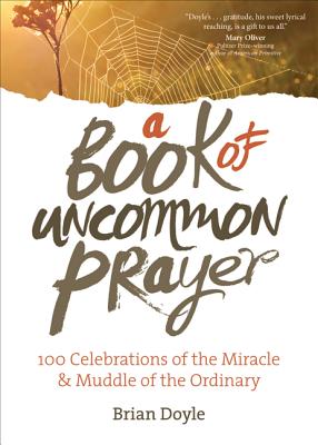 A Book of Uncommon Prayer: 100 Celebrations of the Miracle & Muddle of the Ordinary - Brian Doyle