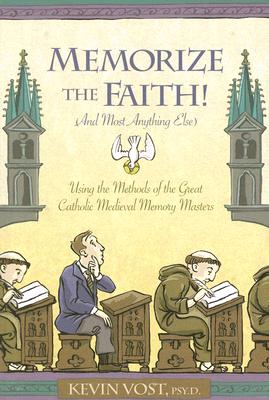 Memorize the Faith! (and Most Anything Else): Using the Methods of the Great Catholic Medieval Memory Masters - Kevin Vost