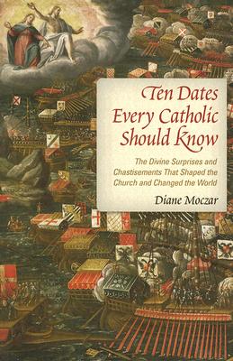 Ten Dates Every Catholic Should Know: The Divine Surprises and Chastisements That Shaped the Church and Changed the World - Diane Moczar