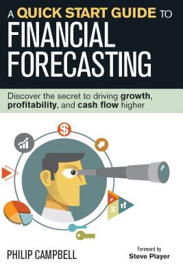 A Quick Start Guide to Financial Forecasting: Discover the Secret to Driving Growth, Profitability, and Cash Flow Higher - Philip Campbell