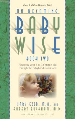 On Becoming Babywise, Book Two: Parenting Your Five to Twelve-Month-Old Through the Babyhood Transitions - Gary Ezzo