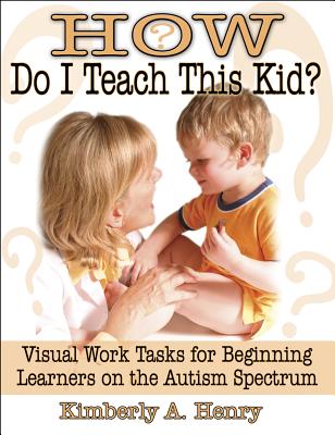 How Do I Teach This Kid?: Visual Work Tasks for Beginning Learners on the Autism Spectrum - Kimberly A. Henry