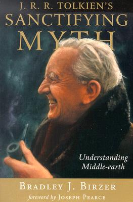 J.R.R. Tolkien's Sanctifying Myth: Understanding Middle-Earth - Bradley J. Birzer