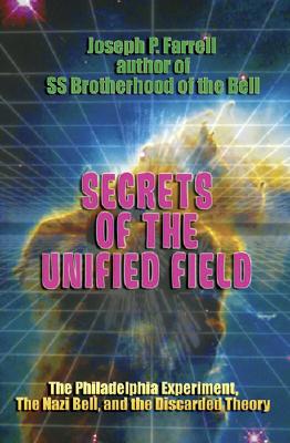 Secrets of the Unified Field: The Philadelphia Experiment, the Nazi Bell, and the Discarded Theory - Joseph P. Farrell