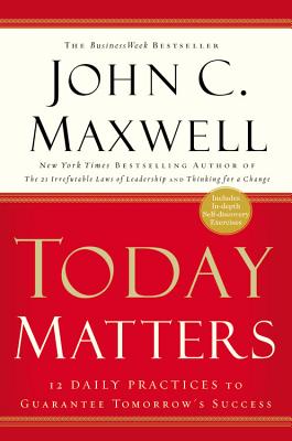 Today Matters: 12 Daily Practices to Guarantee Tomorrow's Success - John C. Maxwell