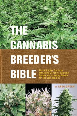 The Cannabis Breeder's Bible: The Definitive Guide to Marijuana Genetics, Cannabis Botany and Creating Strains for the Seed Market - Greg Green
