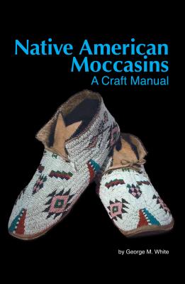 Native American Moccasins: A Craft Manual - George M. White