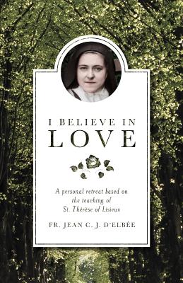 I Believe in Love: A Personal Retreat Based on the Teaching of St. Therese of Lisieux - Jean D'elbee