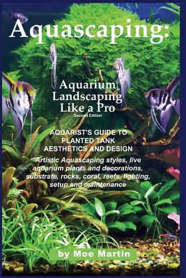 Aquascaping: Aquarium Landscaping Like a Pro, Second Edition: Aquarist's Guide to Planted Tank Aesthetics and Design - Moe Martin