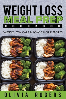 Meal Prep: The Weight Loss Meal Prep Cookbook - Weekly Low Carb & Low Calorie Recipes - Olivia Rogers
