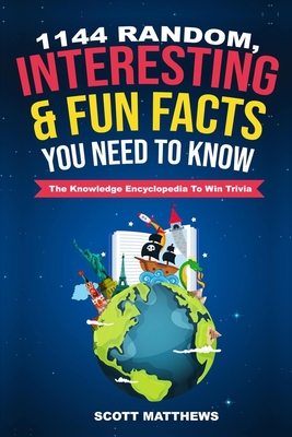 1144 Random, Interesting and Fun Facts You Need To Know - The Knowledge Encyclopedia To Win Trivia - Scott Matthews