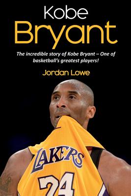 Kobe Bryant: The incredible story of Kobe Bryant - one of basketball's greatest players! - Jordan Lowe