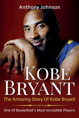 Kobe Bryant: The amazing story of Kobe Bryant - one of basketball's most incredible players! - Anthony Johnson