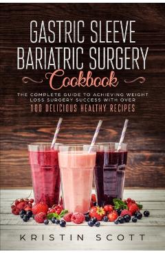 Gastric Sleeve Bariatric Surgery Cookbook: The Complete Guide to Achieving Weight Loss Surgery Success with Over 100 Healthy Delicious Recipes - Kristin Scott