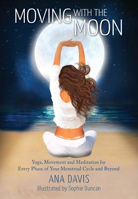 Moving with the Moon: Yoga, Movement and Meditation for Every Phase of your Menstrual Cycle and Beyond - Ana Davis