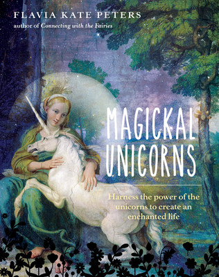 Magickal Unicorns: Harness the Power of the Unicorns to Create an Enchanted Life - Flavia Kate Peters