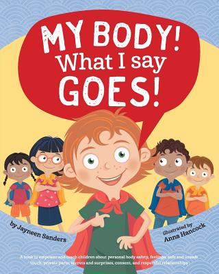 My Body! What I Say Goes!: Teach children body safety, safe/unsafe touch, private parts, secrets/surprises, consent, respect - Jayneen Sanders