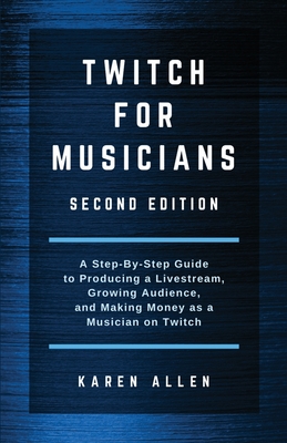 Twitch for Musicians: A Step-by-Step Guide to Producing a Livestream, Growing Audience, and Making Money as a Musician on Twitch - Karen Allen