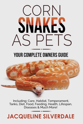 Corn Snakes as Pets - Your Complete Owners Guide: Including: Care, Habitat, Temperament, Tanks, Diet, Food, Feeding, Health, Lifespan, Diseases and Mu - Jacqueline Silverdale