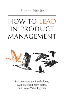 How to Lead in Product Management: Practices to Align Stakeholders, Guide Development Teams, and Create Value Together - Roman Pichler