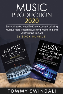 Music Production 2020: Everything You Need To Know About Producing Music, Studio Recording, Mixing, Mastering and Songwriting in 2020 (2 Book - Tommy Swindali