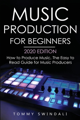 Music Production For Beginners 2020 Edition: How to Produce Music, The Easy to Read Guide for Music Producers - Tommy Swindali