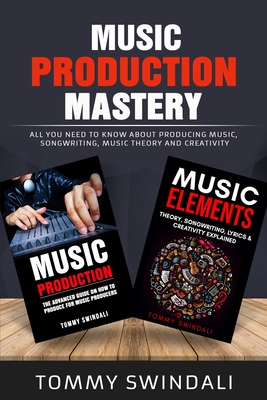 Music Production Mastery: All You Need to Know About Producing Music, Songwriting, Music Theory and Creativity (Two Book Bundle) - Tommy Swindali