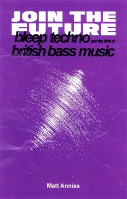 Join the Future: Bleep Techno and the Birth of British Bass Music - Matt Anniss