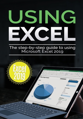 Using Excel 2019: The Step-by-step Guide to Using Microsoft Excel 2019 - Kevin Wilson