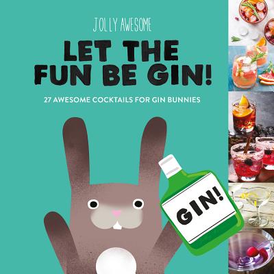 Let the Fun Be Gin!: 27 Awesome Cocktails for Gin Bunnies - Jolly Awesome