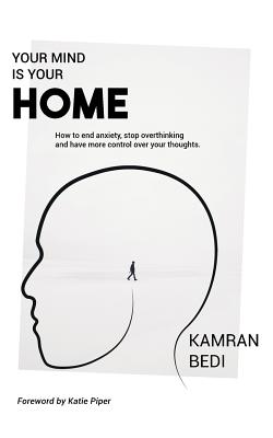 Your Mind Is Your Home: How to end anxiety, stop overthinking and have more control over your thoughts. - Kamran Bedi